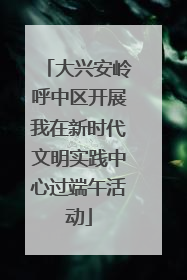 大兴安岭呼中区开展我在新时代文明实践中心过端午活动