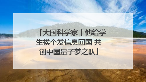 大国科学家丨他给学生挨个发信息回国 共创中国量子梦之队