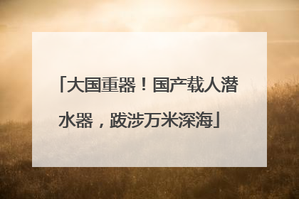 大国重器！国产载人潜水器，跋涉万米深海