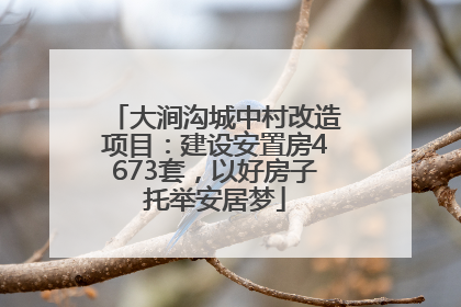 大涧沟城中村改造项目：建设安置房4673套，以好房子托举安居梦
