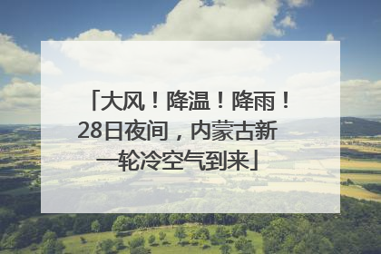 大风！降温！降雨！28日夜间，内蒙古新一轮冷空气到来