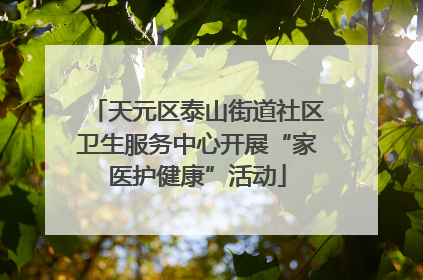天元区泰山街道社区卫生服务中心开展“家医护健康”活动