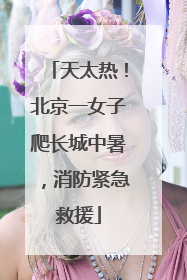 天太热！北京一女子爬长城中暑，消防紧急救援