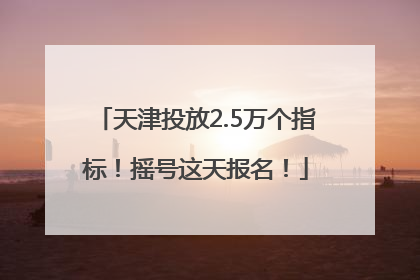 天津投放2.5万个指标！摇号这天报名！
