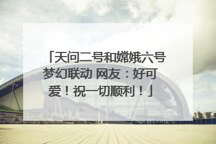 天问二号和嫦娥六号梦幻联动 网友：好可爱！祝一切顺利！