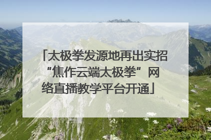 太极拳发源地再出实招 “焦作云端太极拳”网络直播教学平台开通
