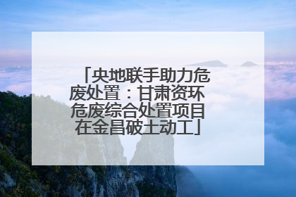 央地联手助力危废处置：甘肃资环危废综合处置项目在金昌破土动工
