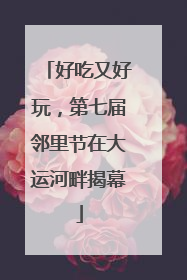 好吃又好玩，第七届邻里节在大运河畔揭幕