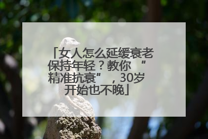 女人怎么延缓衰老保持年轻？教你 “精准抗衰”，30岁开始也不晚