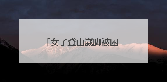 女子登山崴脚被困 邹平消防紧急救援