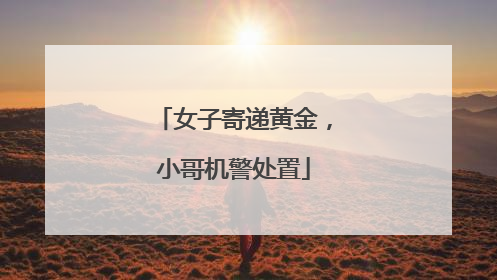 女子寄递黄金，小哥机警处置