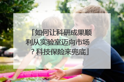 如何让科研成果顺利从实验室迈向市场？科技保险来兜底