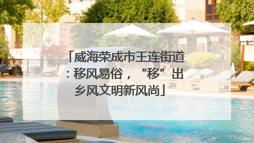 威海荣成市王连街道：移风易俗，“移”出乡风文明新风尚