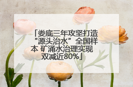 娄底三年攻坚打造“源头治水”全国样本 矿涌水治理实现双减近80%