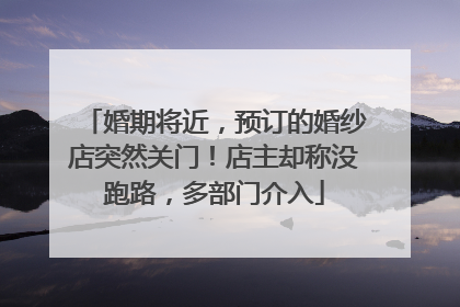 婚期将近，预订的婚纱店突然关门！店主却称没跑路，多部门介入