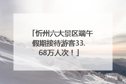 忻州六大景区端午假期接待游客33.68万人次！