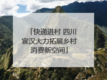 快递进村 四川宣汉大力拓展乡村消费新空间
