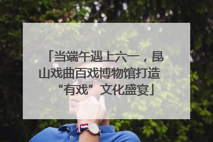 当端午遇上六一，昆山戏曲百戏博物馆打造“有戏”文化盛宴