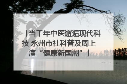 当千年中医邂逅现代科技 永州市社科普及周上演“健康新国潮”
