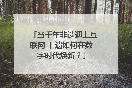当千年非遗遇上互联网 非遗如何在数字时代焕新？