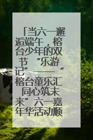 当六一邂逅端午，榕台少年的双节 “乐游记”——“榕台童乐汇 同心筑未来”六一嘉年华活动顺利举行
