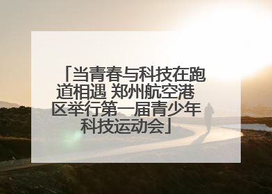 当青春与科技在跑道相遇 郑州航空港区举行第一届青少年科技运动会