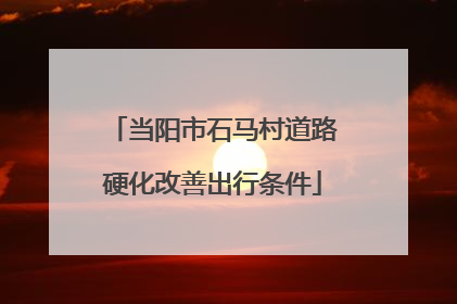 当阳市石马村道路硬化改善出行条件