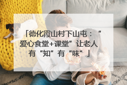 德化霞山村下山屯：“爱心食堂+课堂”让老人有“知”有“味”