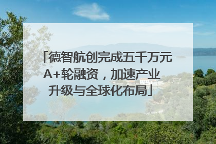 德智航创完成五千万元 A+轮融资，加速产业升级与全球化布局