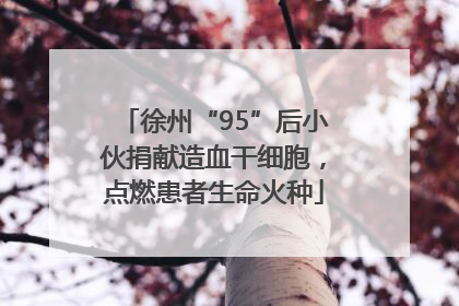 徐州“95”后小伙捐献造血干细胞，点燃患者生命火种