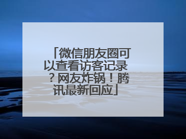 微信朋友圈可以查看访客记录？网友炸锅！腾讯最新回应