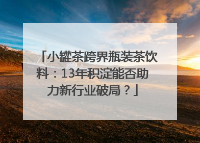 小罐茶跨界瓶装茶饮料：13年积淀能否助力新行业破局？