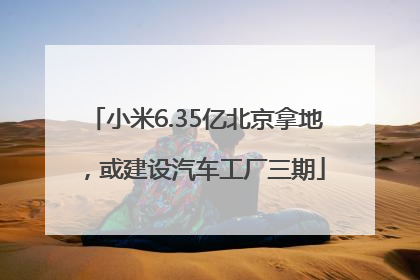 小米6.35亿北京拿地，或建设汽车工厂三期