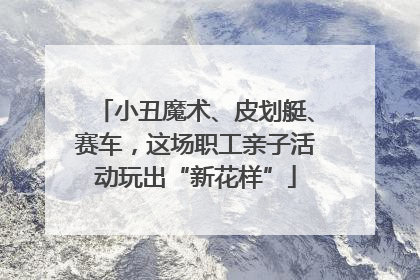 小丑魔术、皮划艇、赛车，这场职工亲子活动玩出“新花样”