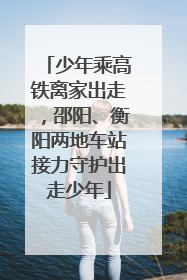 少年乘高铁离家出走，邵阳、衡阳两地车站接力守护出走少年