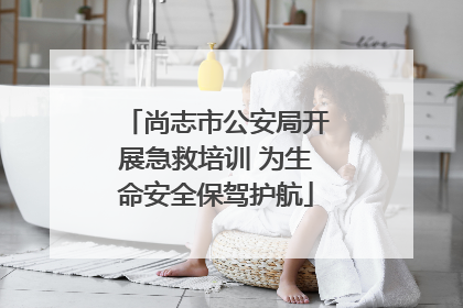 尚志市公安局开展急救培训 为生命安全保驾护航