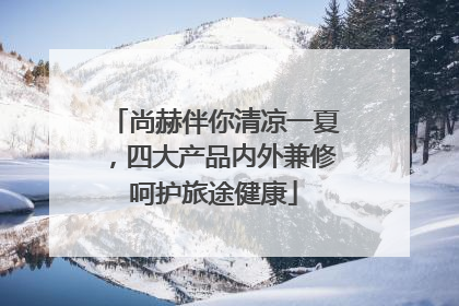 尚赫伴你清凉一夏，四大产品内外兼修呵护旅途健康