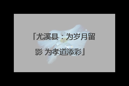 尤溪县：为岁月留影 为孝道添彩