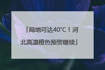 局地可达40℃！河北高温橙色预警继续
