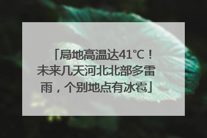 局地高温达41℃！未来几天河北北部多雷雨，个别地点有冰雹
