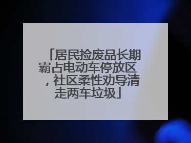 居民捡废品长期霸占电动车停放区，社区柔性劝导清走两车垃圾