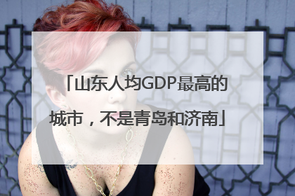 山东人均GDP最高的城市，不是青岛和济南