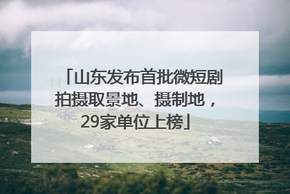 山东发布首批微短剧拍摄取景地、摄制地，29家单位上榜