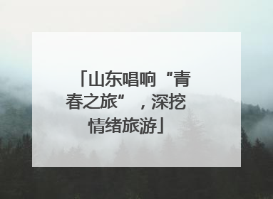 山东唱响“青春之旅”，深挖情绪旅游
