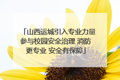 山西运城引入专业力量参与校园安全治理 消防更专业 安全有保障