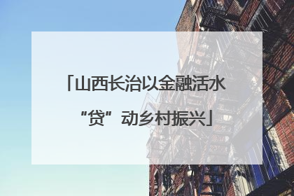 山西长治以金融活水“贷”动乡村振兴
