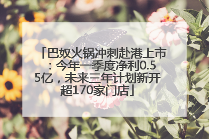 巴奴火锅冲刺赴港上市：今年一季度净利0.55亿，未来三年计划新开超170家门店