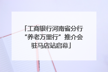 工商银行河南省分行“养老万里行”推介会 驻马店站启幕