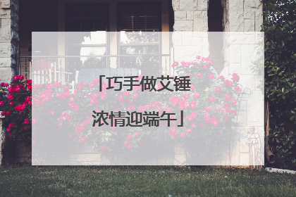 巧手做艾锤 浓情迎端午