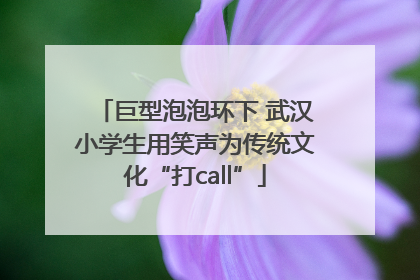 巨型泡泡环下 武汉小学生用笑声为传统文化“打call”